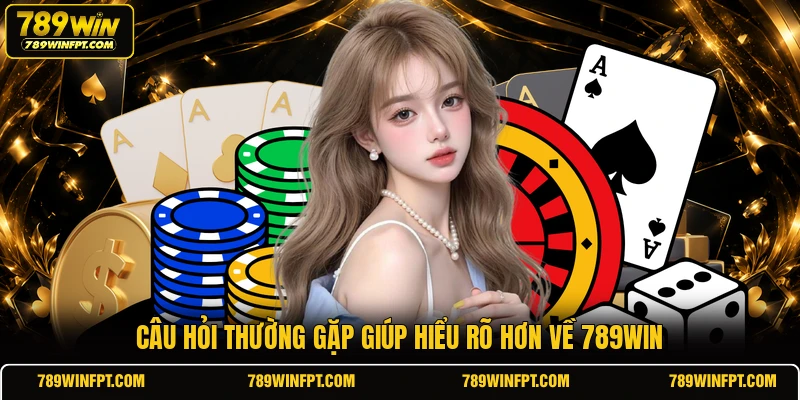 Câu hỏi thường gặp giúp hiểu rõ hơn về 789WIN 